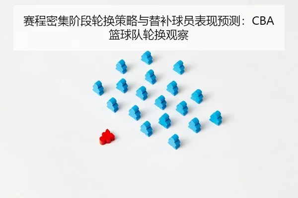 赛程密集阶段轮换策略与替补球员表现预测：CBA篮球队轮换观察