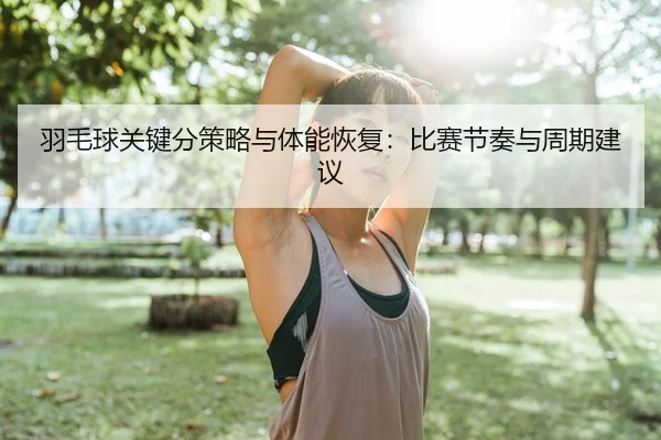 羽毛球关键分策略与体能恢复：比赛节奏与周期建议